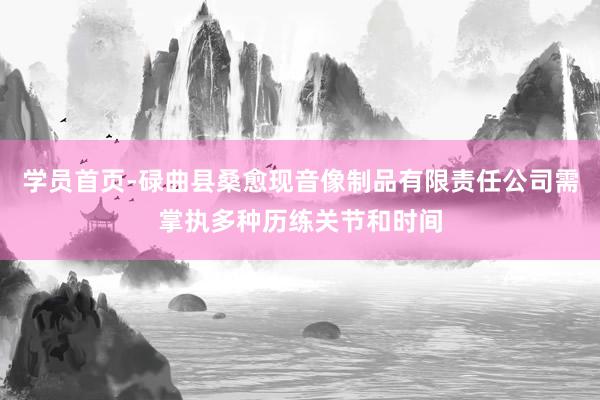 学员首页-碌曲县桑愈现音像制品有限责任公司需掌执多种历练关节和时间