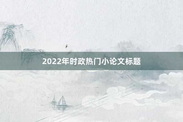 2022年时政热门小论文标题