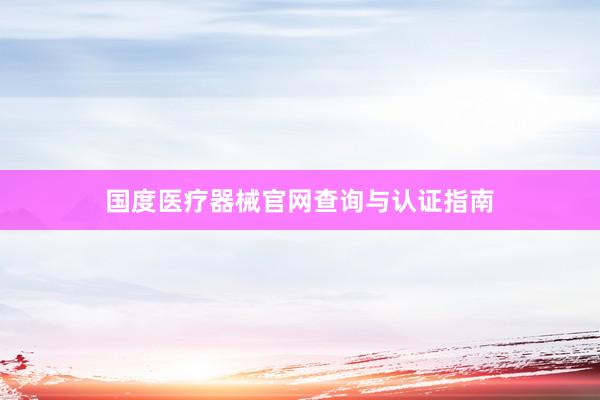 国度医疗器械官网查询与认证指南