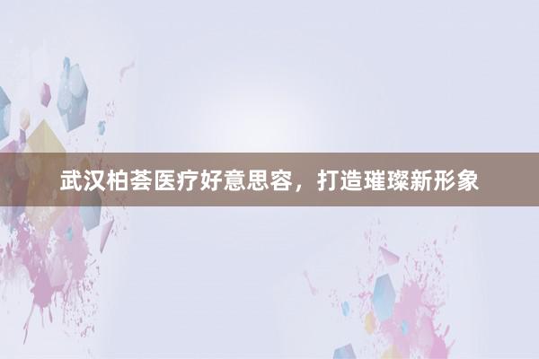 武汉柏荟医疗好意思容，打造璀璨新形象