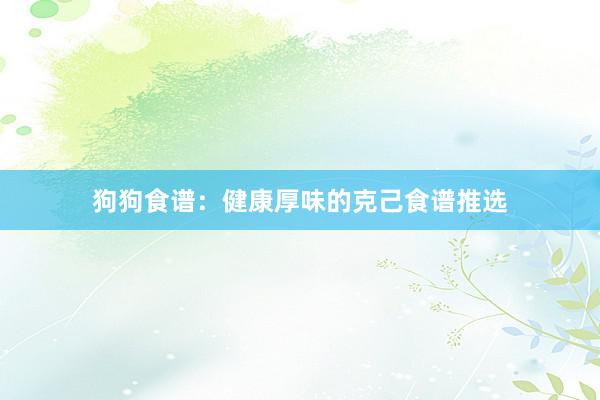 狗狗食谱：健康厚味的克己食谱推选