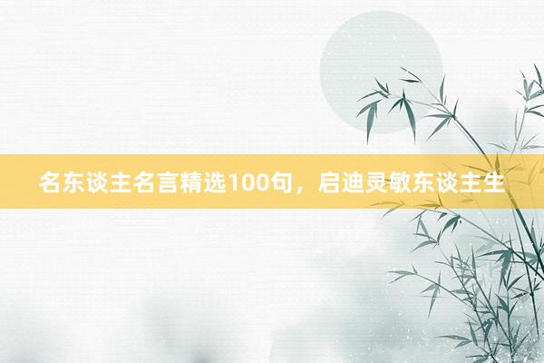 名东谈主名言精选100句，启迪灵敏东谈主生